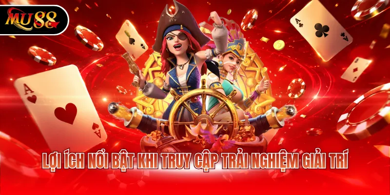 Lợi ích nổi bật khi truy cập trải nghiệm giải trí